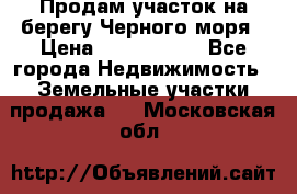 Продам участок на берегу Черного моря › Цена ­ 4 300 000 - Все города Недвижимость » Земельные участки продажа   . Московская обл.